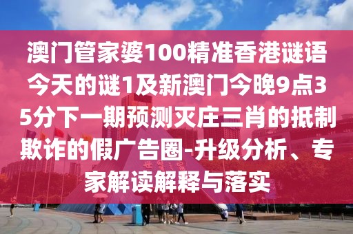 澳門管家婆100精準香港謎語今天的謎1及新澳門今晚9點35分下一期預(yù)測滅莊三肖的抵制欺詐的假廣告圈-升級分析、專家解讀解釋與落實