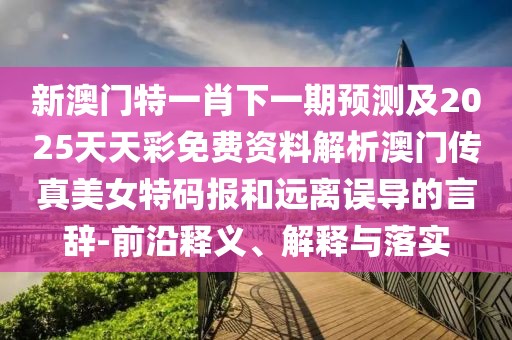 新澳門特一肖下一期預(yù)測及2025天天彩免費(fèi)資料解析澳門傳真美女特碼報(bào)和遠(yuǎn)離誤導(dǎo)的言辭-前沿釋義、解釋與落實(shí)