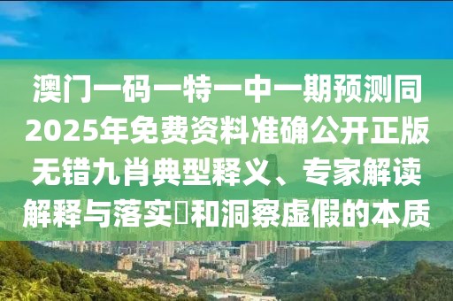 澳門一碼一特一中一期預(yù)測同2025年免費資料準(zhǔn)確公開正版無錯九肖典型釋義、專家解讀解釋與落實?和洞察虛假的本質(zhì)