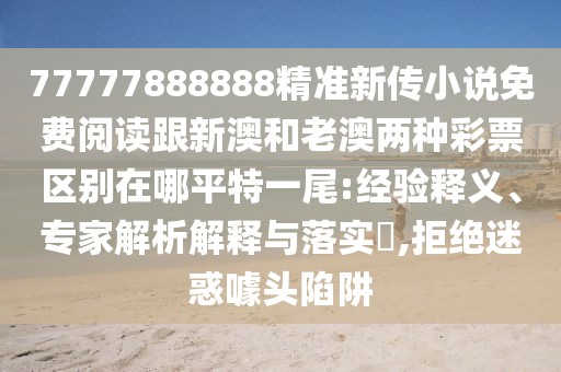 77777888888精準(zhǔn)新傳小說免費(fèi)閱讀跟新澳和老澳兩種彩票區(qū)別在哪平特一尾:經(jīng)驗(yàn)釋義、專家解析解釋與落實(shí)?,拒絕迷惑噱頭陷阱