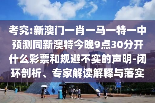 考究:新澳門一肖一馬一特一中預測同新澳特今晚9點30分開什么彩票和規(guī)避不實的聲明-閉環(huán)剖析、專家解讀解釋與落實
