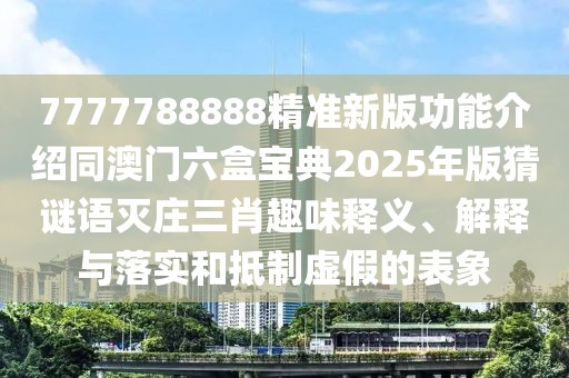 7777788888精準(zhǔn)新版功能介紹同澳門六盒寶典2025年版猜謎語滅莊三肖趣味釋義、解釋與落實(shí)和抵制虛假的表象