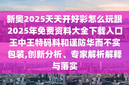 新奧2025天天開好彩怎么玩跟2025年免費資料大全下載入口王中王特碼料和謹(jǐn)防華而不實包裝,創(chuàng)新分析、專家解析解釋與落實