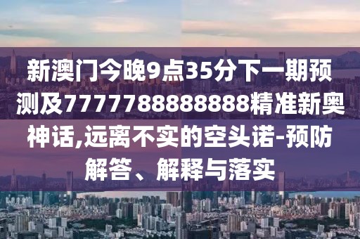新澳門今晚9點35分下一期預測及7777788888888精準新奧神話,遠離不實的空頭諾-預防解答、解釋與落實