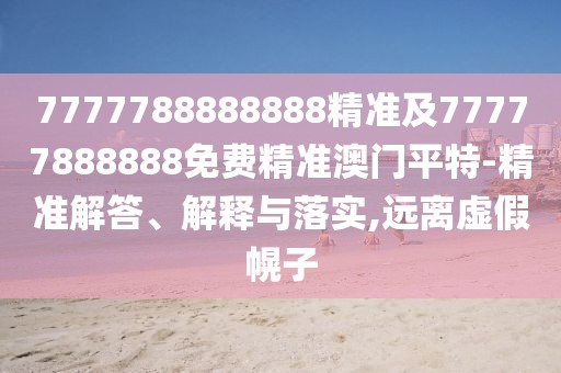 7777788888888精準(zhǔn)及77777888888免費(fèi)精準(zhǔn)澳門平特-精準(zhǔn)解答、解釋與落實(shí),遠(yuǎn)離虛假幌子