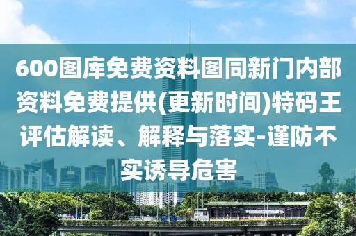 600圖庫(kù)免費(fèi)資料圖同新門(mén)內(nèi)部資料免費(fèi)提供(更新時(shí)間)特碼王評(píng)估解讀、解釋與落實(shí)-謹(jǐn)防不實(shí)誘導(dǎo)危害
