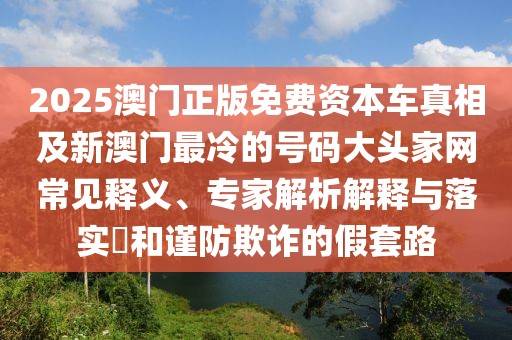 2025澳門正版免費(fèi)資本車真相及新澳門最冷的號碼大頭家網(wǎng)常見釋義、專家解析解釋與落實(shí)?和謹(jǐn)防欺詐的假套路