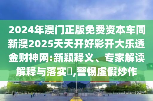 2024年澳門(mén)正版免費(fèi)資本車(chē)同新澳2025天天開(kāi)好彩開(kāi)大樂(lè)透金財(cái)神網(wǎng):新穎釋義、專(zhuān)家解讀解釋與落實(shí)?,警惕虛假炒作