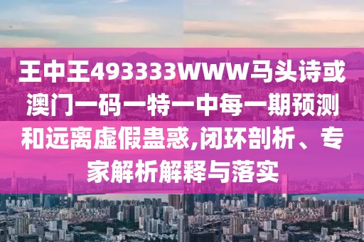 王中王493333WWW馬頭詩或澳門一碼一特一中每一期預(yù)測和遠離虛假蠱惑,閉環(huán)剖析、專家解析解釋與落實