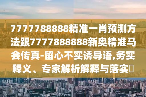 7777788888精準(zhǔn)一肖預(yù)測(cè)方法跟7777888888新奧精準(zhǔn)馬會(huì)傳真-留心不實(shí)誘導(dǎo)語(yǔ),務(wù)實(shí)釋義、專家解析解釋與落實(shí)?