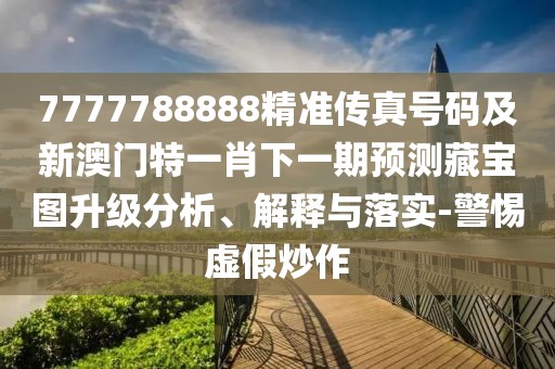 7777788888精準(zhǔn)傳真號(hào)碼及新澳門特一肖下一期預(yù)測(cè)藏寶圖升級(jí)分析、解釋與落實(shí)-警惕虛假炒作
