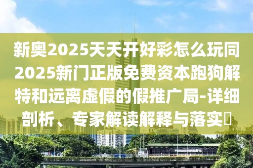 新奧2025天天開好彩怎么玩同2025新門正版免費(fèi)資本跑狗解特和遠(yuǎn)離虛假的假推廣局-詳細(xì)剖析、專家解讀解釋與落實(shí)?