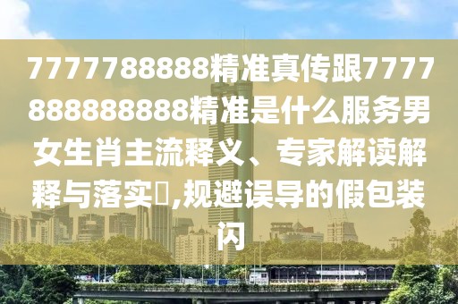 7777788888精準(zhǔn)真?zhèn)鞲?777888888888精準(zhǔn)是什么服務(wù)男女生肖主流釋義、專家解讀解釋與落實(shí)?,規(guī)避誤導(dǎo)的假包裝閃