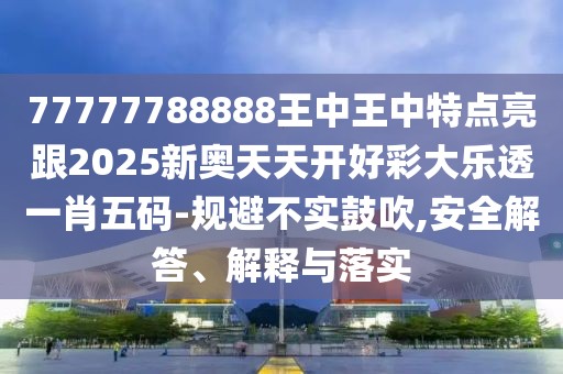 77777788888王中王中特點亮跟2025新奧天天開好彩大樂透一肖五碼-規(guī)避不實鼓吹,安全解答、解釋與落實
