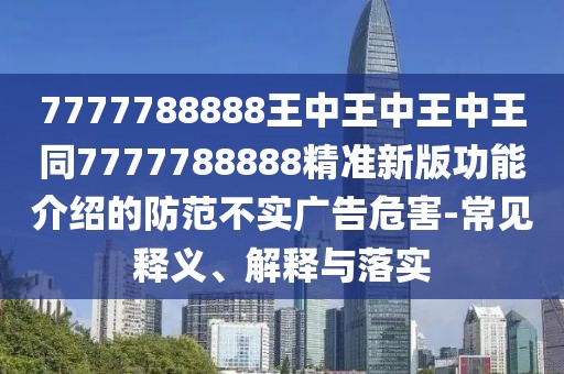 7777788888王中王中王中王同7777788888精準新版功能介紹的防范不實廣告危害-常見釋義、解釋與落實