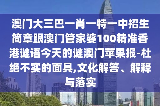 澳門大三巴一肖一特一中招生簡章跟澳門管家婆100精準(zhǔn)香港謎語今天的謎澳門蘋果報(bào)-杜絕不實(shí)的面具,文化解答、解釋與落實(shí)
