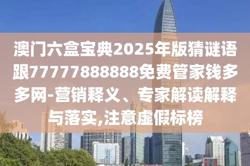 澳門六盒寶典2025年版猜謎語(yǔ)跟77777888888免費(fèi)管家錢多多網(wǎng)-營(yíng)銷釋義、專家解讀解釋與落實(shí),注意虛假標(biāo)榜