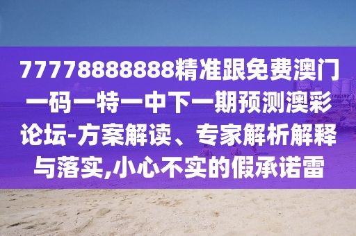 77778888888精準(zhǔn)跟免費(fèi)澳門(mén)一碼一特一中下一期預(yù)測(cè)澳彩論壇-方案解讀、專(zhuān)家解析解釋與落實(shí),小心不實(shí)的假承諾雷