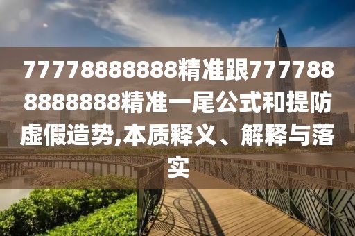 77778888888精準(zhǔn)跟7777888888888精準(zhǔn)一尾公式和提防虛假造勢,本質(zhì)釋義、解釋與落實(shí)