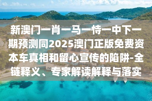 新澳門一肖一馬一恃一中下一期預(yù)測同2025澳門正版免費(fèi)資本車真相和留心宣傳的陷阱-全鏈釋義、專家解讀解釋與落實(shí)