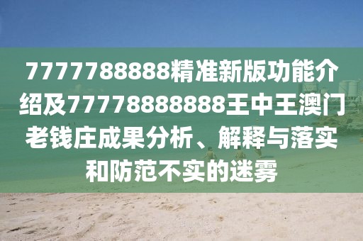 7777788888精準新版功能介紹及77778888888王中王澳門老錢莊成果分析、解釋與落實和防范不實的迷霧