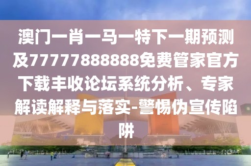 澳門(mén)一肖一馬一特下一期預(yù)測(cè)及77777888888免費(fèi)管家官方下載豐收論壇系統(tǒng)分析、專(zhuān)家解讀解釋與落實(shí)-警惕偽宣傳陷阱