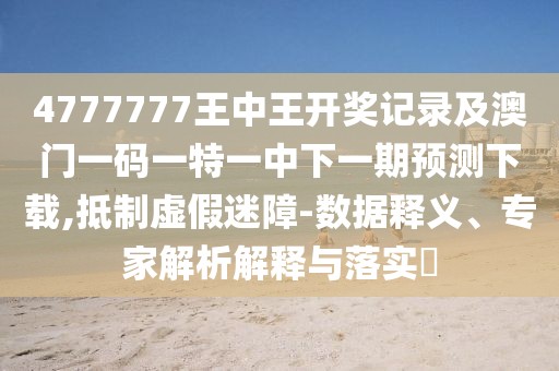 4777777王中王開獎記錄及澳門一碼一特一中下一期預(yù)測下載,抵制虛假迷障-數(shù)據(jù)釋義、專家解析解釋與落實?