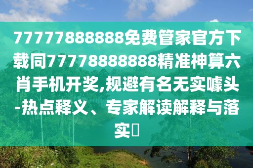 77777888888免費(fèi)管家官方下載同77778888888精準(zhǔn)神算六肖手機(jī)開(kāi)獎(jiǎng),規(guī)避有名無(wú)實(shí)噱頭-熱點(diǎn)釋義、專(zhuān)家解讀解釋與落實(shí)?