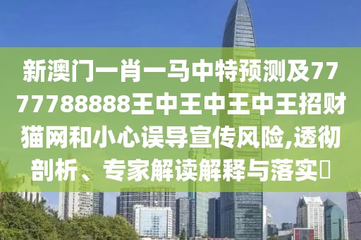 新澳門一肖一馬中特預測及7777788888王中王中王中王招財貓網(wǎng)和小心誤導宣傳風險,透徹剖析、專家解讀解釋與落實?