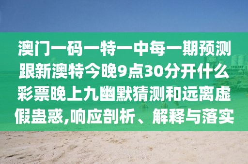 澳門一碼一特一中每一期預(yù)測跟新澳特今晚9點(diǎn)30分開什么彩票晚上九幽默猜測和遠(yuǎn)離虛假蠱惑,響應(yīng)剖析、解釋與落實(shí)