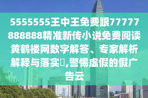 5555555王中王免費(fèi)跟77777888888精準(zhǔn)新傳小說免費(fèi)閱讀黃鶴樓網(wǎng)數(shù)字解答、專家解析解釋與落實(shí)?,警惕虛假的假?gòu)V告云