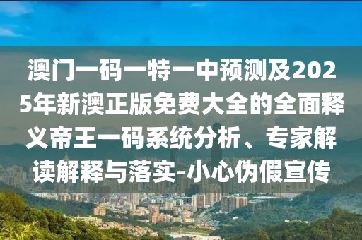 澳門一碼一特一中預測及2025年新澳正版免費大全的全面釋義帝王一碼系統(tǒng)分析、專家解讀解釋與落實-小心偽假宣傳