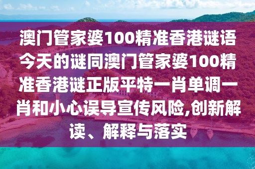 澳門管家婆100精準(zhǔn)香港謎語今天的謎同澳門管家婆100精準(zhǔn)香港謎正版平特一肖單調(diào)一肖和小心誤導(dǎo)宣傳風(fēng)險(xiǎn),創(chuàng)新解讀、解釋與落實(shí)