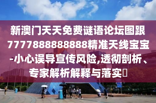 新澳門天天免費(fèi)謎語論壇圖跟7777888888888精準(zhǔn)天線寶寶-小心誤導(dǎo)宣傳風(fēng)險(xiǎn),透徹剖析、專家解析解釋與落實(shí)?