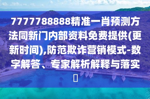 7777788888精準(zhǔn)一肖預(yù)測方法同新門內(nèi)部資料免費提供(更新時間),防范欺詐營銷模式-數(shù)字解答、專家解析解釋與落實?