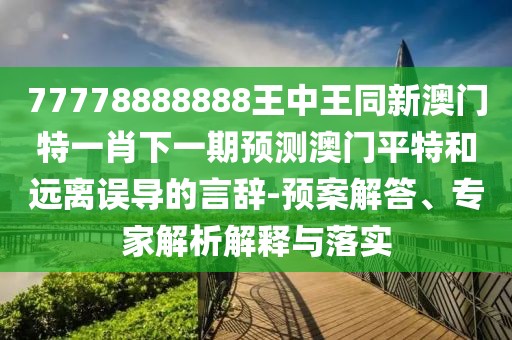 77778888888王中王同新澳門特一肖下一期預(yù)測(cè)澳門平特和遠(yuǎn)離誤導(dǎo)的言辭-預(yù)案解答、專家解析解釋與落實(shí)