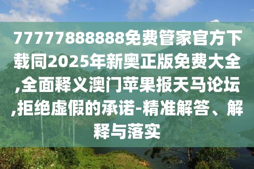 77777888888免費管家官方下載同2025年新奧正版免費大全,全面釋義澳門蘋果報天馬論壇,拒絕虛假的承諾-精準解答、解釋與落實