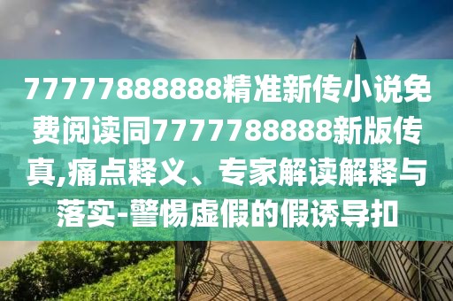 77777888888精準(zhǔn)新傳小說免費(fèi)閱讀同7777788888新版?zhèn)髡?痛點(diǎn)釋義、專家解讀解釋與落實(shí)-警惕虛假的假誘導(dǎo)扣