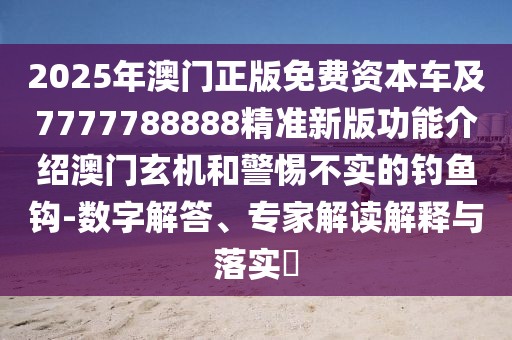 2025年澳門正版免費資本車及7777788888精準新版功能介紹澳門玄機和警惕不實的釣魚鉤-數(shù)字解答、專家解讀解釋與落實?