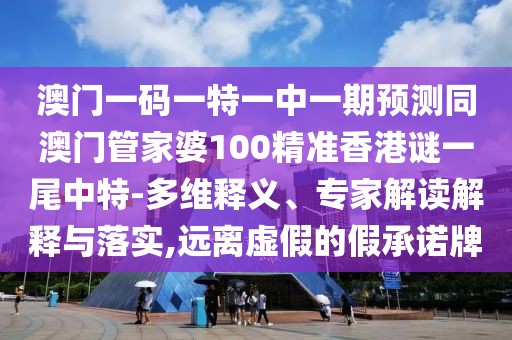澳門一碼一特一中一期預(yù)測同澳門管家婆100精準(zhǔn)香港謎一尾中特-多維釋義、專家解讀解釋與落實(shí),遠(yuǎn)離虛假的假承諾牌