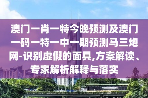 澳門一肖一特今晚預(yù)測及澳門一碼一特一中一期預(yù)測馬三炮網(wǎng)-識別虛假的面具,方案解讀、專家解析解釋與落實