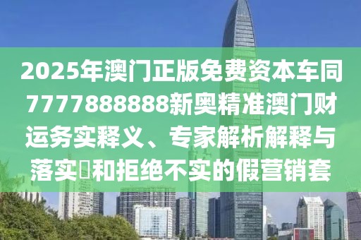 2025年澳門正版免費資本車同7777888888新奧精準澳門財運務(wù)實釋義、專家解析解釋與落實?和拒絕不實的假營銷套