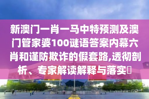 新澳門(mén)一肖一馬中特預(yù)測(cè)及澳門(mén)管家婆100謎語(yǔ)答案內(nèi)幕六肖和謹(jǐn)防欺詐的假套路,透徹剖析、專(zhuān)家解讀解釋與落實(shí)?
