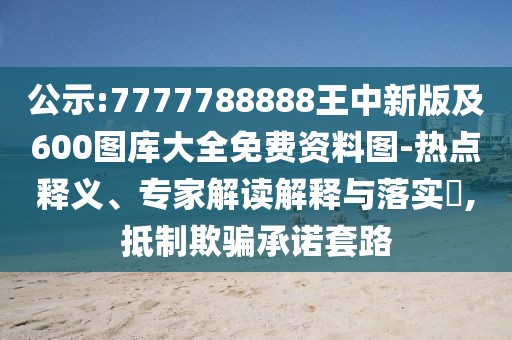 公示:7777788888王中新版及600圖庫大全免費資料圖-熱點釋義、專家解讀解釋與落實?,抵制欺騙承諾套路