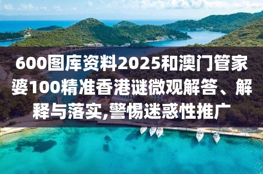 600圖庫資料2025和澳門管家婆100精準香港謎微觀解答、解釋與落實,警惕迷惑性推廣