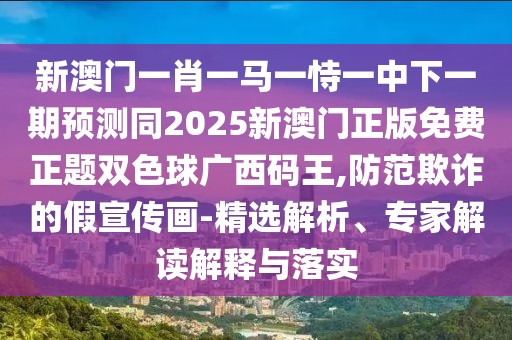 新澳門一肖一馬一恃一中下一期預(yù)測同2025新澳門正版免費正題雙色球廣西碼王,防范欺詐的假宣傳畫-精選解析、專家解讀解釋與落實
