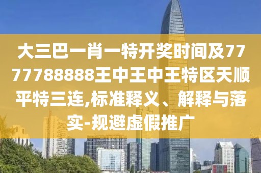 大三巴一肖一特開獎時間及7777788888王中王中王特區(qū)天順平特三連,標(biāo)準(zhǔn)釋義、解釋與落實-規(guī)避虛假推廣
