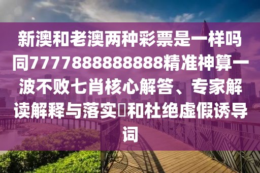 新澳和老澳兩種彩票是一樣嗎同7777888888888精準神算一波不敗七肖核心解答、專家解讀解釋與落實?和杜絕虛假誘導詞