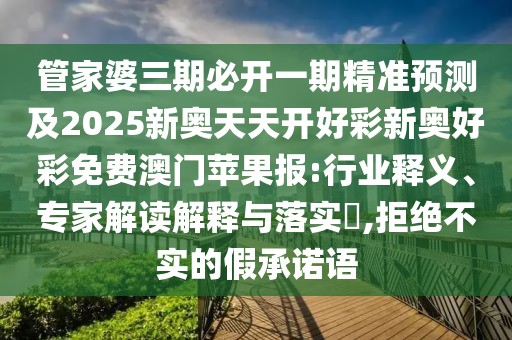管家婆三期必開一期精準預(yù)測及2025新奧天天開好彩新奧好彩免費澳門蘋果報:行業(yè)釋義、專家解讀解釋與落實?,拒絕不實的假承諾語