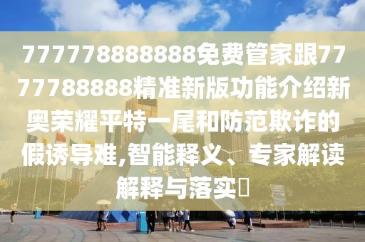 777778888888免費(fèi)管家跟7777788888精準(zhǔn)新版功能介紹新奧榮耀平特一尾和防范欺詐的假誘導(dǎo)難,智能釋義、專家解讀解釋與落實(shí)?
